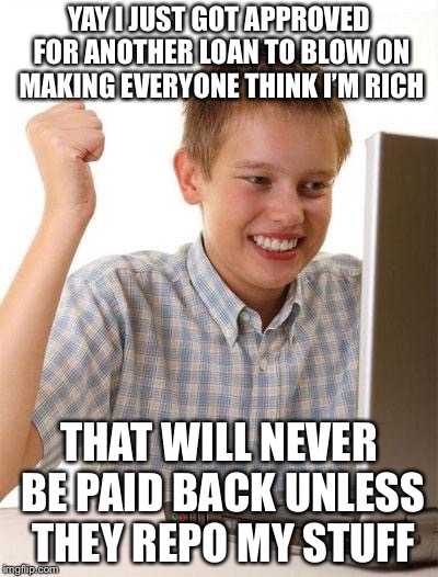 First Day On The Internet Kid | YAY I JUST GOT APPROVED FOR ANOTHER LOAN TO BLOW ON MAKING EVERYONE THINK I’M RICH; THAT WILL NEVER BE PAID BACK UNLESS THEY REPO MY STUFF | image tagged in memes,first day on the internet kid | made w/ Imgflip meme maker