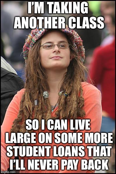 College Liberal | I’M TAKING ANOTHER CLASS; SO I CAN LIVE LARGE ON SOME MORE STUDENT LOANS THAT I’LL NEVER PAY BACK | image tagged in memes,college liberal | made w/ Imgflip meme maker
