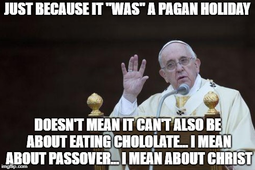 "Just eat some chocolate and don't question us" - the catholic church | JUST BECAUSE IT "WAS" A PAGAN HOLIDAY DOESN'T MEAN IT CAN'T ALSO BE ABOUT EATING CHOLOLATE... I MEAN ABOUT PASSOVER... I MEAN ABOUT CHRIST | image tagged in meme,easter,passover,pagan,funny | made w/ Imgflip meme maker