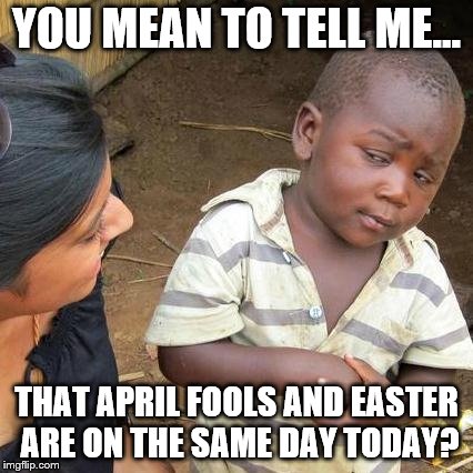 Two holidays on same day? | YOU MEAN TO TELL ME... THAT APRIL FOOLS AND EASTER ARE ON THE SAME DAY TODAY? | image tagged in memes,third world skeptical kid,april fools,april fools day,happy easter | made w/ Imgflip meme maker