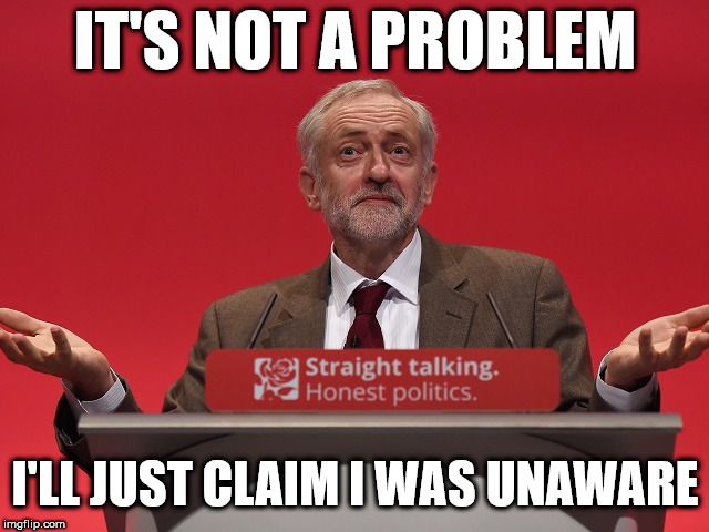 Corbyn - I'll just claim I was unaware | IT'S NOT A PROBLEM; I'LL JUST CLAIM I WAS UNAWARE | image tagged in corbyn eww,party of hate,anti semitism,communist socialist,mcdonnell abbott,labour lies | made w/ Imgflip meme maker