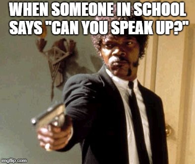 Say That Again I Dare You | WHEN SOMEONE IN SCHOOL SAYS "CAN YOU SPEAK UP?" | image tagged in memes,say that again i dare you | made w/ Imgflip meme maker