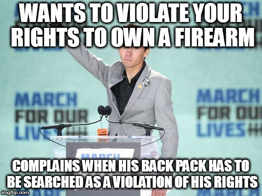 WANTS TO VIOLATE YOUR RIGHTS TO OWN A FIREARM; COMPLAINS WHEN HIS BACK PACK HAS TO BE SEARCHED AS A VIOLATION OF HIS RIGHTS | image tagged in david hogg parkland shooting second 2nd amendment sheriff israel broward coward county florida | made w/ Imgflip meme maker