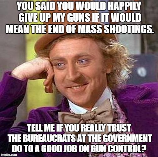 Creepy Condescending Wonka Meme | YOU SAID YOU WOULD HAPPILY GIVE UP MY GUNS IF IT WOULD MEAN THE END OF MASS SHOOTINGS. TELL ME IF YOU REALLY TRUST THE BUREAUCRATS AT THE GOVERNMENT DO TO A GOOD JOB ON GUN CONTROL? | image tagged in memes,creepy condescending wonka | made w/ Imgflip meme maker