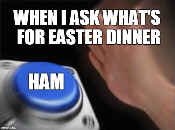 Blank Nut Button Meme | WHEN I ASK WHAT'S FOR EASTER DINNER; HAM | image tagged in memes,blank nut button,AdviceAnimals | made w/ Imgflip meme maker