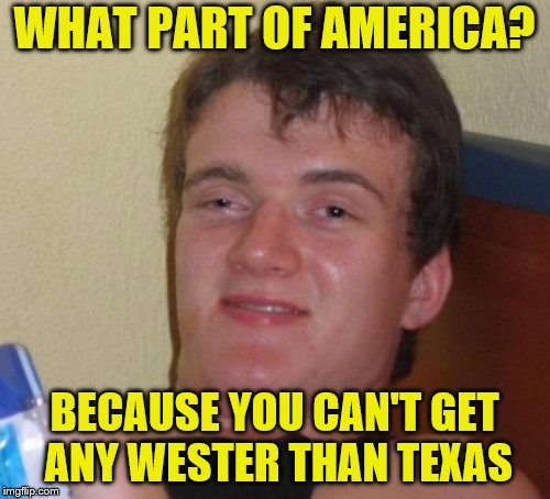 10 Guy Meme | WHAT PART OF AMERICA? BECAUSE YOU CAN'T GET ANY WESTER THAN TEXAS | image tagged in memes,10 guy | made w/ Imgflip meme maker