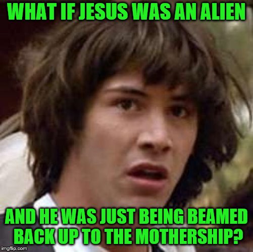 WHAT IF JESUS WAS AN ALIEN AND HE WAS JUST BEING BEAMED BACK UP TO THE MOTHERSHIP? | made w/ Imgflip meme maker