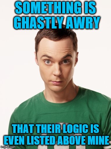 SOMETHING IS GHASTLY AWRY THAT THEIR LOGIC IS EVEN LISTED ABOVE MINE | made w/ Imgflip meme maker