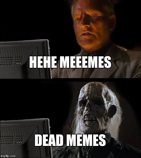 I'll Just Wait Here | HEHE MEEEMES; DEAD MEMES | image tagged in memes,ill just wait here | made w/ Imgflip meme maker