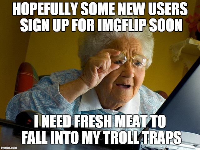 Grandma Finds The Internet Meme | HOPEFULLY SOME NEW USERS SIGN UP FOR IMGFLIP SOON I NEED FRESH MEAT TO FALL INTO MY TROLL TRAPS | image tagged in memes,grandma finds the internet | made w/ Imgflip meme maker