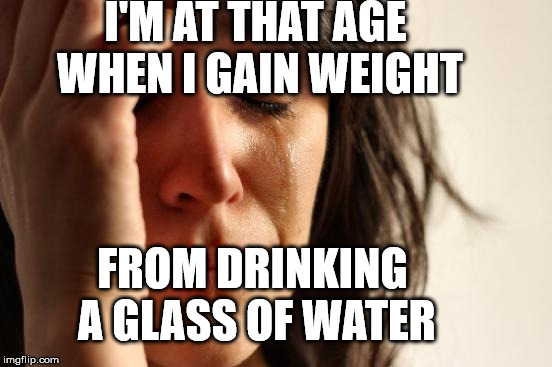 First World Problems Meme | I'M AT THAT AGE WHEN I GAIN WEIGHT; FROM DRINKING A GLASS OF WATER | image tagged in memes,first world problems | made w/ Imgflip meme maker