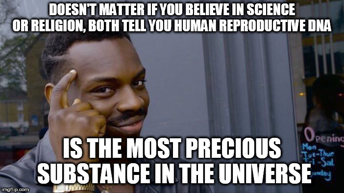 Pro Human | DOESN'T MATTER IF YOU BELIEVE IN SCIENCE OR RELIGION, BOTH TELL YOU HUMAN REPRODUCTIVE DNA; IS THE MOST PRECIOUS SUBSTANCE IN THE UNIVERSE | image tagged in memes,roll safe think about it | made w/ Imgflip meme maker
