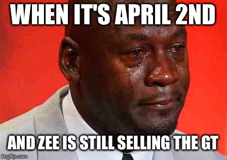 crying michael jordan | WHEN IT'S APRIL 2ND; AND ZEE IS STILL SELLING THE GT | image tagged in crying michael jordan | made w/ Imgflip meme maker