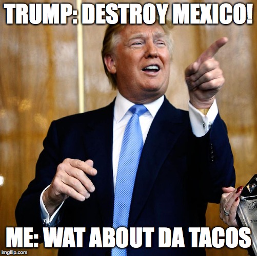 Donal Trump Birthday | TRUMP: DESTROY MEXICO! ME: WAT ABOUT DA TACOS | image tagged in donal trump birthday | made w/ Imgflip meme maker