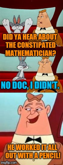 Did ya hear about... | DID YA HEAR ABOUT THE CONSTIPATED MATHEMATICIAN? NO DOC, I DIDN'T. HE WORKED IT ALL OUT WITH A PENCIL! | image tagged in bugs and clancy | made w/ Imgflip meme maker