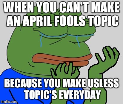 Sad Pepe the Frog | WHEN YOU CAN'T MAKE AN APRIL FOOLS TOPIC; BECAUSE YOU MAKE USLESS TOPIC'S EVERYDAY | image tagged in sad pepe the frog | made w/ Imgflip meme maker
