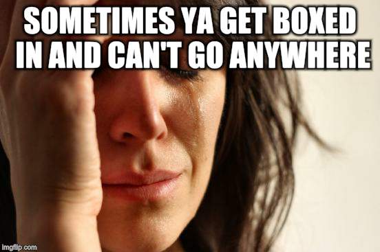 First World Problems Meme | SOMETIMES YA GET BOXED IN AND CAN'T GO ANYWHERE. | image tagged in memes,first world problems | made w/ Imgflip meme maker