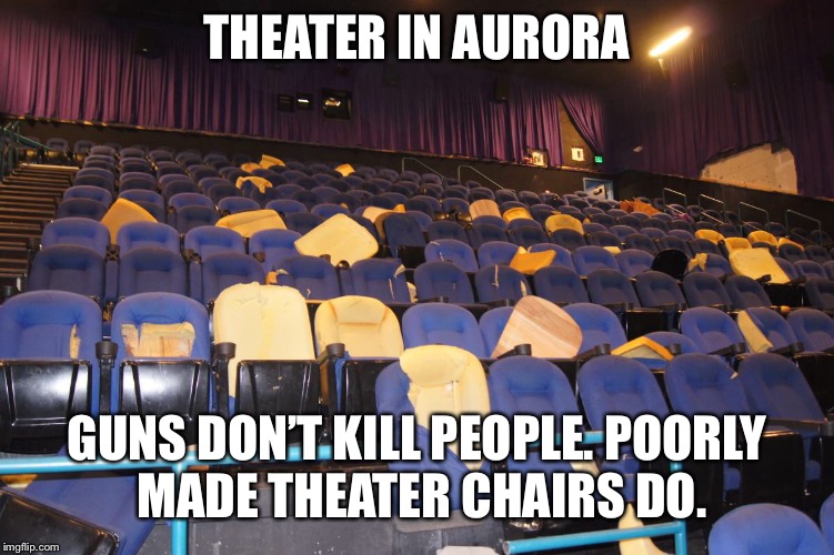 What do guns have to do with mass shootings? | THEATER IN AURORA; GUNS DON’T KILL PEOPLE.
POORLY MADE THEATER CHAIRS DO. | image tagged in nra | made w/ Imgflip meme maker