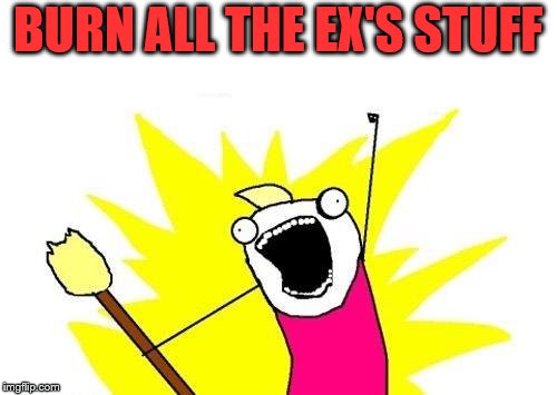 X All The Y Meme | BURN ALL THE EX'S STUFF | image tagged in memes,x all the y | made w/ Imgflip meme maker