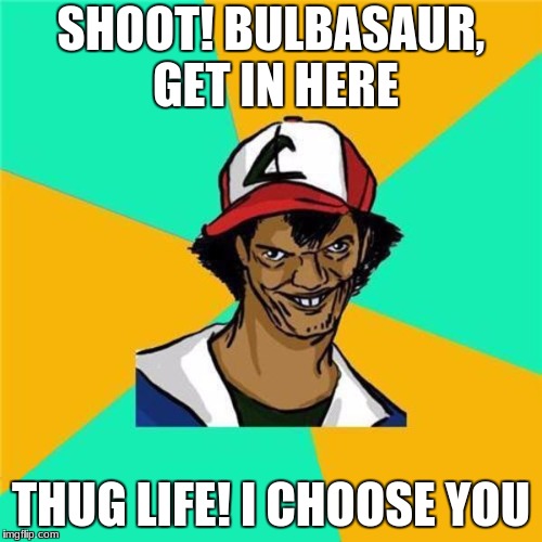 A Long Hard Pokemon Battle | SHOOT! BULBASAUR, GET IN HERE; THUG LIFE! I CHOOSE YOU | image tagged in a long hard pokemon battle | made w/ Imgflip meme maker