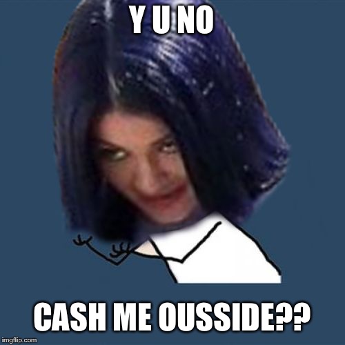 Kylie Y U No | Y U NO CASH ME OUSSIDE?? | image tagged in kylie y u no | made w/ Imgflip meme maker