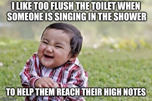 Evil Toddler | I LIKE TOO FLUSH THE TOILET WHEN SOMEONE IS SINGING IN THE SHOWER; TO HELP THEM REACH THEIR HIGH NOTES | image tagged in memes,evil toddler | made w/ Imgflip meme maker