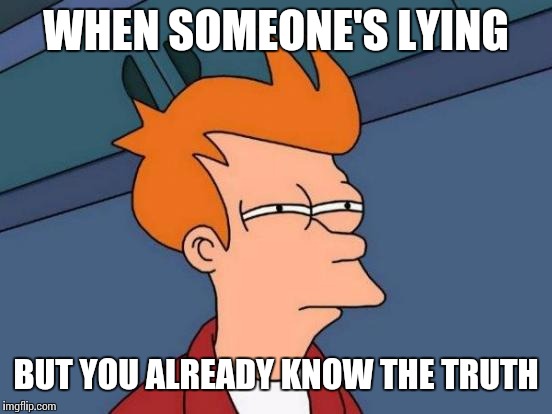 Futurama Fry | WHEN SOMEONE'S LYING; BUT YOU ALREADY KNOW THE TRUTH | image tagged in memes,futurama fry | made w/ Imgflip meme maker