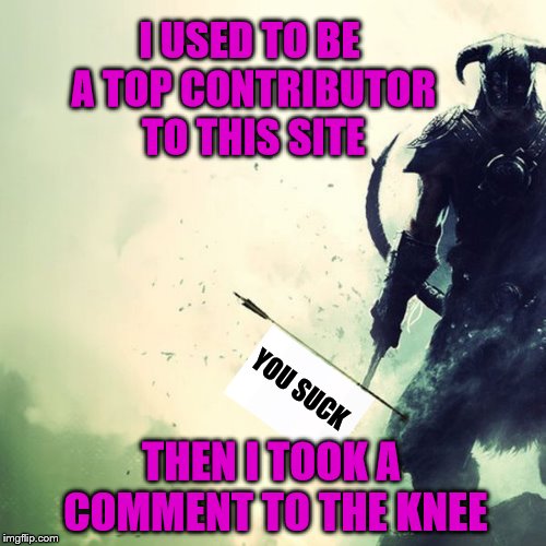 Ow ow ooooooow |  I USED TO BE A TOP CONTRIBUTOR TO THIS SITE; YOU SUCK; THEN I TOOK A COMMENT TO THE KNEE | image tagged in memes,funny,comment,arrow | made w/ Imgflip meme maker