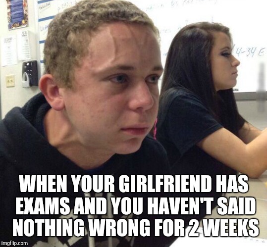 When you haven't told anyone | WHEN YOUR GIRLFRIEND HAS EXAMS AND YOU HAVEN'T SAID NOTHING WRONG FOR 2 WEEKS | image tagged in when you haven't told anyone | made w/ Imgflip meme maker