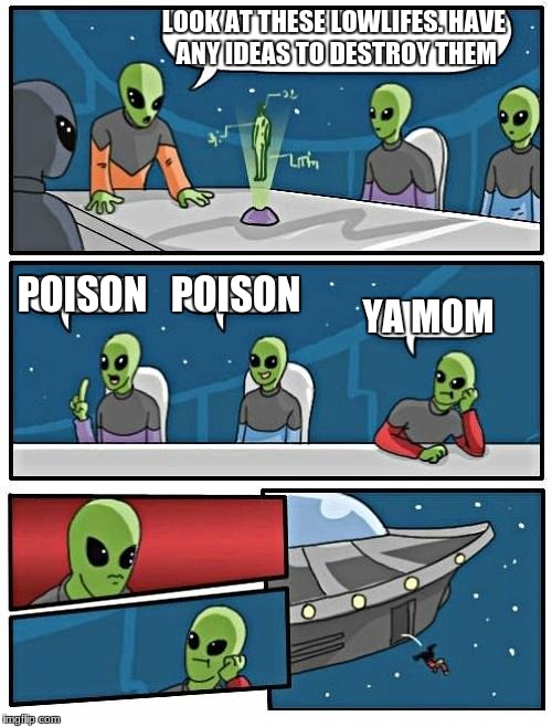 Alien Meeting Suggestion Meme | LOOK AT THESE LOWLIFES. HAVE ANY IDEAS TO DESTROY THEM; POISON; POISON; YA MOM | image tagged in memes,alien meeting suggestion | made w/ Imgflip meme maker