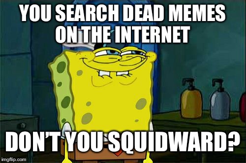 Don't You Squidward Meme | YOU SEARCH DEAD MEMES ON THE INTERNET; DON’T YOU SQUIDWARD? | image tagged in memes,dont you squidward | made w/ Imgflip meme maker