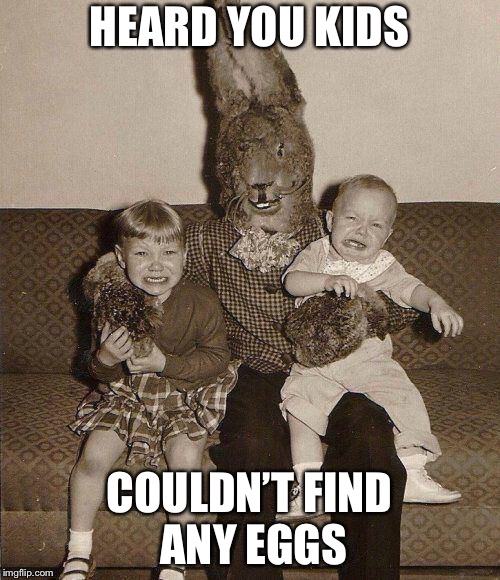 Happy Easter |  HEARD YOU KIDS; COULDN’T FIND ANY EGGS | image tagged in creepy easter bunny,memes | made w/ Imgflip meme maker