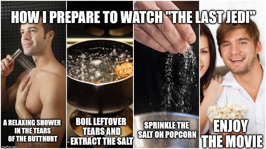 What I do before watching "The Last Jedi" | HOW I PREPARE TO WATCH "THE LAST JEDI"; A RELAXING SHOWER IN THE TEARS OF THE BUTTHURT; SPRINKLE THE SALT ON POPCORN; BOIL LEFTOVER TEARS AND EXTRACT THE SALT; ENJOY THE MOVIE | image tagged in star wars,the last jedi,butthurt,movies,haters gonna hate | made w/ Imgflip meme maker