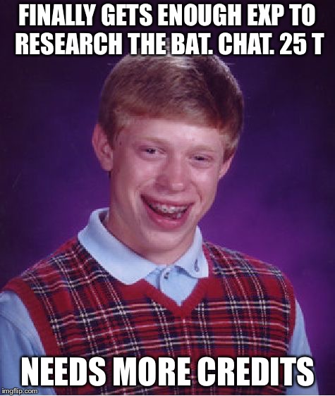 This is me in a month and a half
:( | FINALLY GETS ENOUGH EXP TO RESEARCH THE BAT. CHAT. 25 T; NEEDS MORE CREDITS | image tagged in memes,bad luck brian,world of tanks blitz,bat chat 25 t,credit problems | made w/ Imgflip meme maker