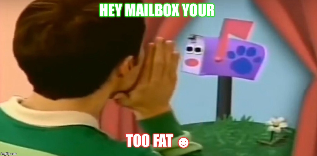 fatmail | HEY MAILBOX YOUR; TOO FAT ☻ | image tagged in blues clues | made w/ Imgflip meme maker