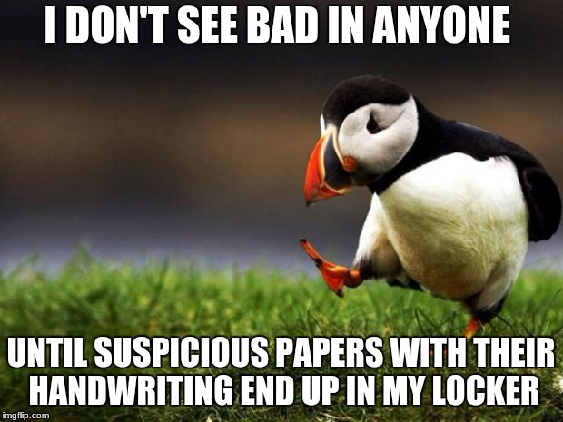 A good philosophy to live by | I DON'T SEE BAD IN ANYONE; UNTIL SUSPICIOUS PAPERS WITH THEIR HANDWRITING END UP IN MY LOCKER | image tagged in memes,unpopular opinion puffin,middle school | made w/ Imgflip meme maker