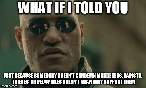 Matrix Morpheus | WHAT IF I TOLD YOU; JUST BECAUSE SOMEBODY DOESN'T CONDEMN MURDERERS, RAPISTS, THIEVES, OR PEDOPHILES DOESN'T MEAN THEY SUPPORT THEM | image tagged in memes,matrix morpheus,murderer,thief,pedophile,rapist | made w/ Imgflip meme maker