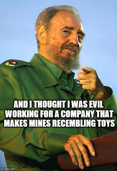 Sudden insight | AND I THOUGHT I WAS EVIL WORKING FOR A COMPANY THAT MAKES MINES RECEMBLING TOYS | image tagged in fidel castro | made w/ Imgflip meme maker