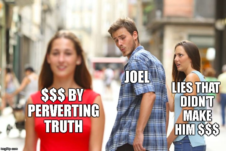 Distracted Boyfriend Meme | $$$ BY PERVERTING TRUTH JOEL LIES THAT DIDN'T MAKE HIM $$$ | image tagged in memes,distracted boyfriend | made w/ Imgflip meme maker