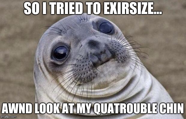 Awkward Moment Sealion Meme | SO I TRIED TO EXIRSIZE... AWND LOOK AT MY QUATROUBLE CHIN | image tagged in memes,awkward moment sealion | made w/ Imgflip meme maker