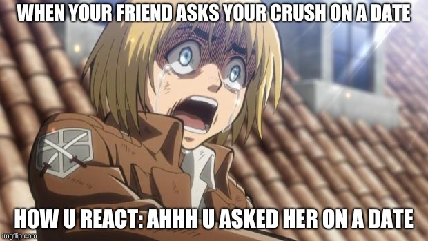 attack on titan | WHEN YOUR FRIEND ASKS YOUR CRUSH ON A DATE; HOW U REACT: AHHH U ASKED HER ON A DATE | image tagged in attack on titan | made w/ Imgflip meme maker