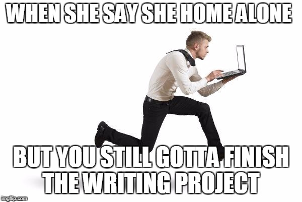 running with laptop | WHEN SHE SAY SHE HOME ALONE; BUT YOU STILL GOTTA FINISH THE WRITING PROJECT | image tagged in running with laptop | made w/ Imgflip meme maker