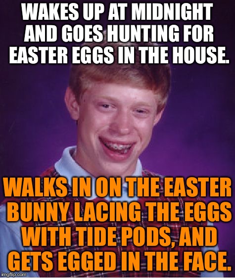 Tide Pod Easter Eggs | WAKES UP AT MIDNIGHT AND GOES HUNTING FOR EASTER EGGS IN THE HOUSE. WALKS IN ON THE EASTER BUNNY LACING THE EGGS WITH TIDE PODS, AND GETS EGGED IN THE FACE. | image tagged in memes,bad luck brian,tide pods,easter bunny,egg,face | made w/ Imgflip meme maker
