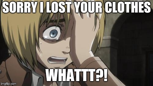 Attack on titan | SORRY I LOST YOUR CLOTHES; WHATTT?! | image tagged in attack on titan | made w/ Imgflip meme maker