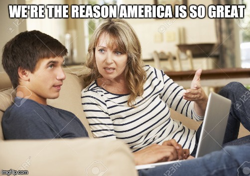 WE'RE THE REASON AMERICA IS SO GREAT | made w/ Imgflip meme maker