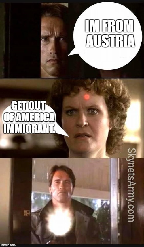terminator | IM FROM AUSTRIA; GET OUT OF AMERICA IMMIGRANT. | image tagged in terminator | made w/ Imgflip meme maker