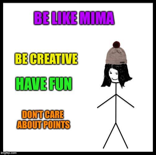 Be Like Mima | BE LIKE MIMA BE CREATIVE HAVE FUN DON’T CARE ABOUT POINTS | image tagged in be like mima | made w/ Imgflip meme maker