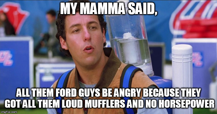 Mamma Said | MY MAMMA SAID, ALL THEM FORD GUYS BE ANGRY BECAUSE THEY GOT ALL THEM LOUD MUFFLERS AND NO HORSEPOWER | image tagged in waterboy,memes,funny,ford,ford truck,chevy | made w/ Imgflip meme maker