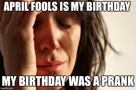 First World Problems | APRIL FOOLS IS MY BIRTHDAY; MY BIRTHDAY WAS A PRANK | image tagged in memes,first world problems | made w/ Imgflip meme maker