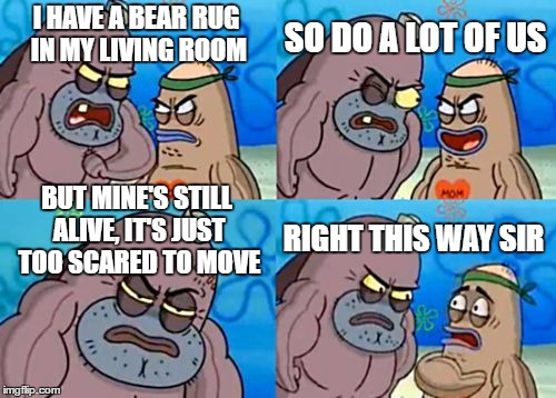 How Tough Are You Meme | SO DO A LOT OF US; I HAVE A BEAR RUG IN MY LIVING ROOM; BUT MINE'S STILL ALIVE, IT'S JUST TOO SCARED TO MOVE; RIGHT THIS WAY SIR | image tagged in memes,how tough are you,random | made w/ Imgflip meme maker